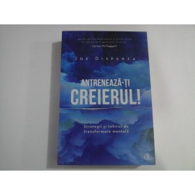   ANTRENEAZA-TI  CREIERUL  Strategii si tehnici de tansformare mentala  -  Joe  DISPENZA  -  Bucuresti, 2019  